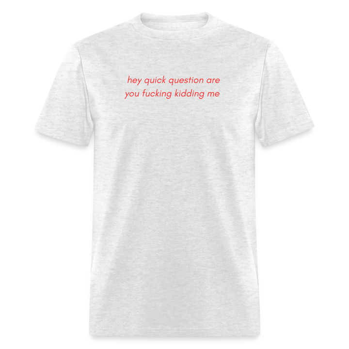 “Hey quick questions are you fucking kidding me”-Unisex Classic T-Shirt - light heather gray
