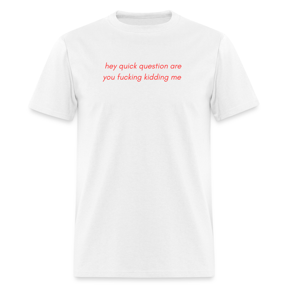 “Hey quick questions are you fucking kidding me”-Unisex Classic T-Shirt - white