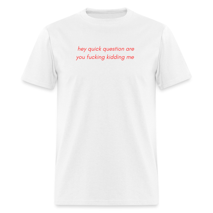 “Hey quick questions are you fucking kidding me”-Unisex Classic T-Shirt - white
