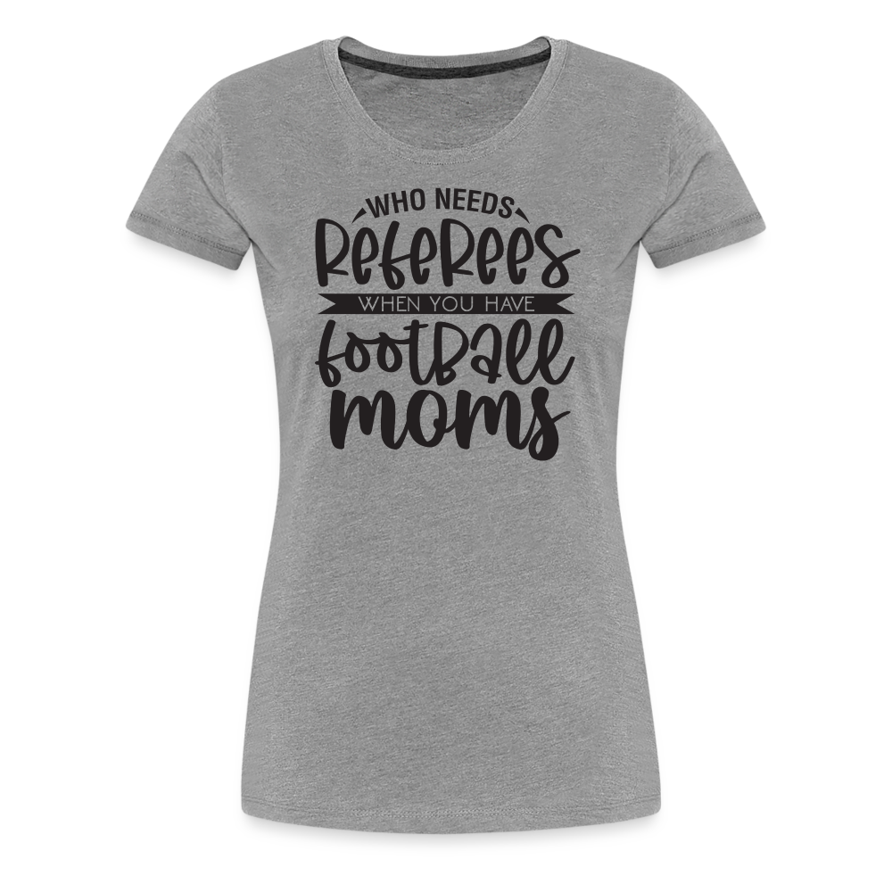 “Who Needs Referees When You Have Football Moms”-Women’s Premium T-Shirt - heather gray