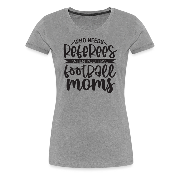 “Who Needs Referees When You Have Football Moms”-Women’s Premium T-Shirt - heather gray