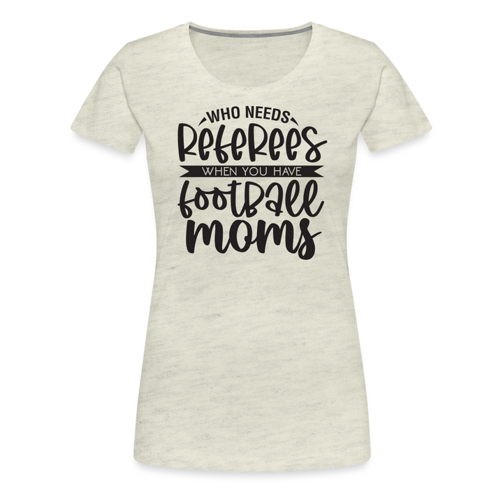 “Who Needs Referees When You Have Football Moms”-Women’s Premium T-Shirt - heather oatmeal