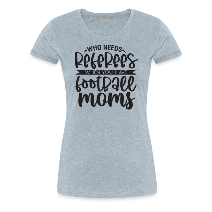“Who Needs Referees When You Have Football Moms”-Women’s Premium T-Shirt - heather ice blue